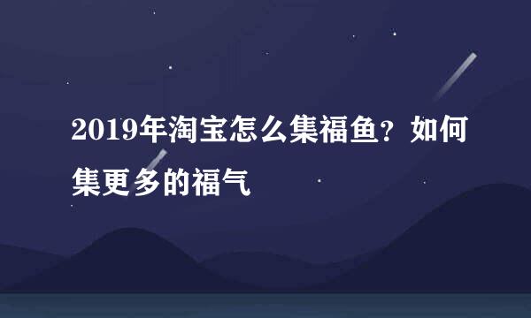 2019年淘宝怎么集福鱼？如何集更多的福气