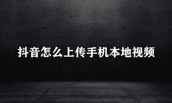 抖音怎么上传手机本地视频