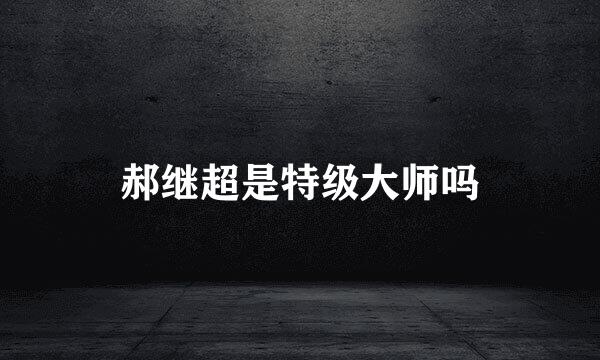 郝继超是特级大师吗