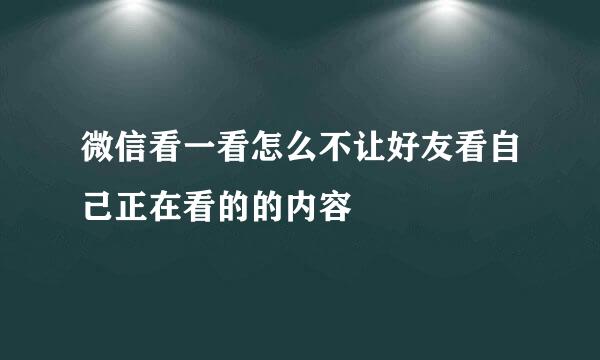 微信看一看怎么不让好友看自己正在看的的内容