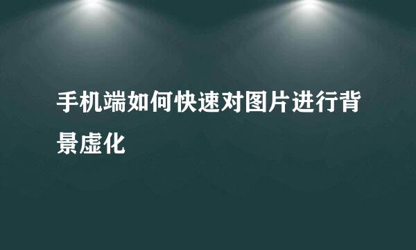 手机端如何快速对图片进行背景虚化