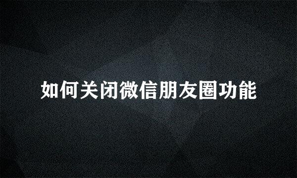 如何关闭微信朋友圈功能