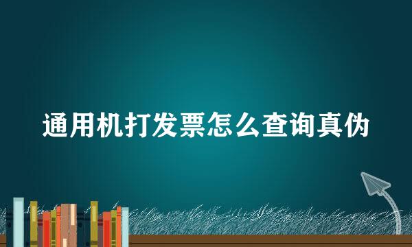通用机打发票怎么查询真伪