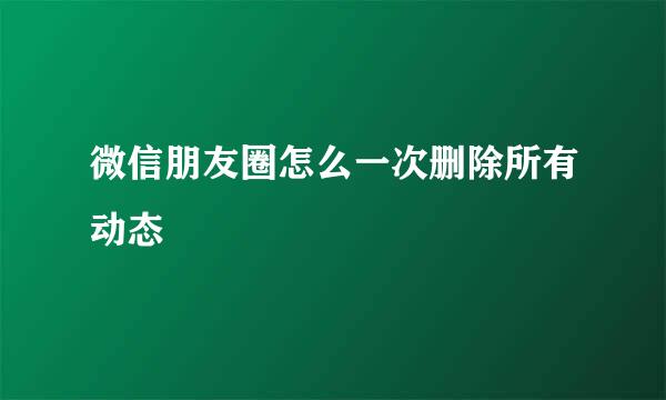 微信朋友圈怎么一次删除所有动态