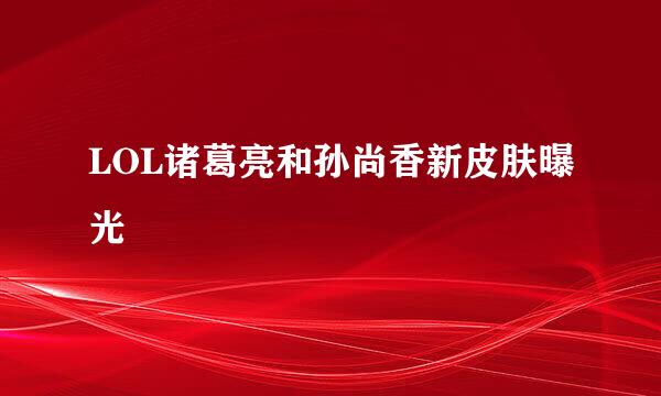 LOL诸葛亮和孙尚香新皮肤曝光