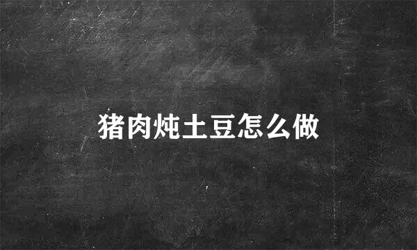 猪肉炖土豆怎么做