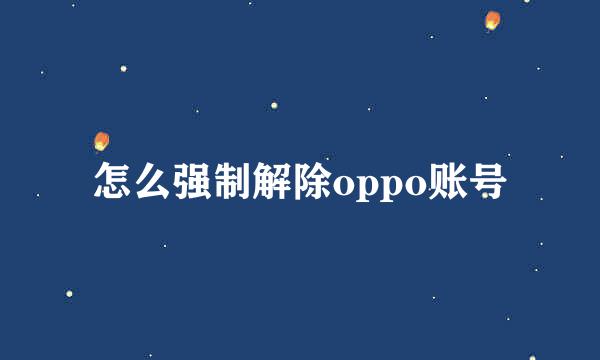 怎么强制解除oppo账号