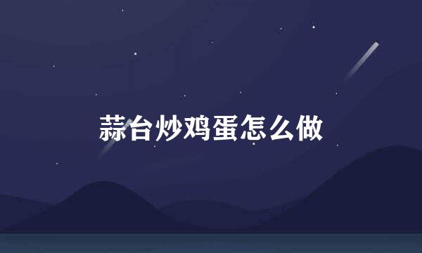蒜台炒鸡蛋怎么做