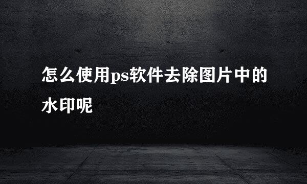 怎么使用ps软件去除图片中的水印呢