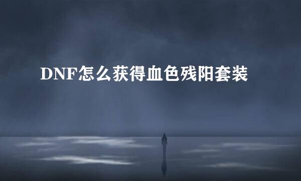 DNF怎么获得血色残阳套装