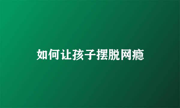 如何让孩子摆脱网瘾