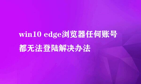 win10 edge浏览器任何账号都无法登陆解决办法