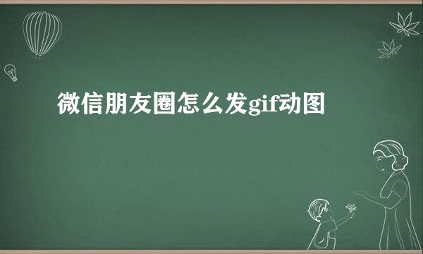 微信朋友圈怎么发gif动图