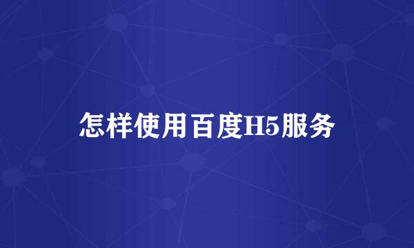 怎样使用百度H5服务