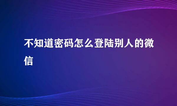 不知道密码怎么登陆别人的微信