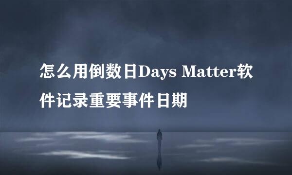 怎么用倒数日Days Matter软件记录重要事件日期