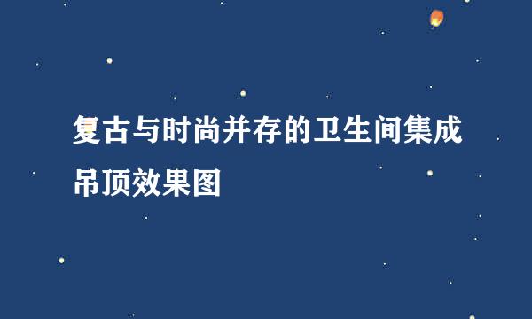 复古与时尚并存的卫生间集成吊顶效果图