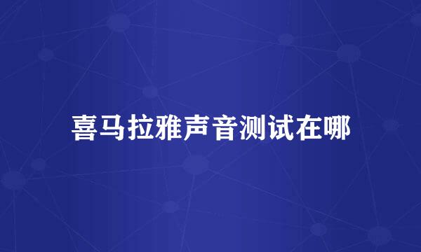 喜马拉雅声音测试在哪