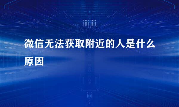 微信无法获取附近的人是什么原因