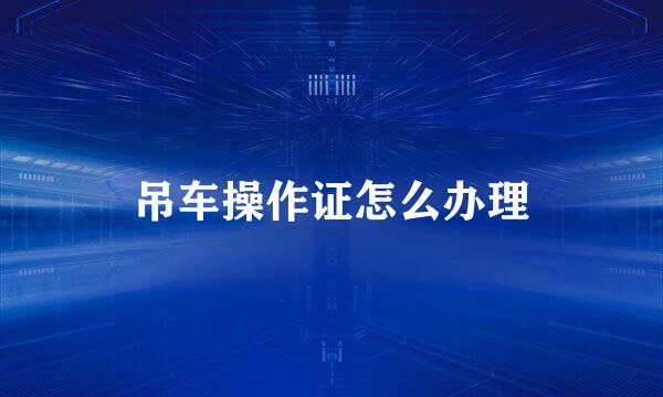 吊车操作证怎么办理
