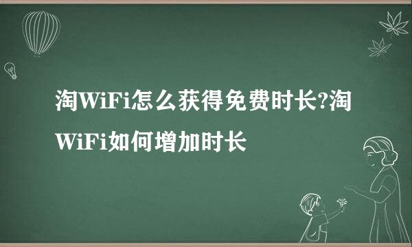 淘WiFi怎么获得免费时长?淘WiFi如何增加时长