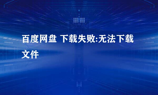 百度网盘 下载失败:无法下载文件