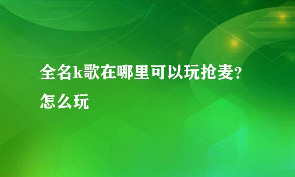 全名k歌在哪里可以玩抢麦？怎么玩
