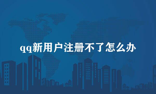 qq新用户注册不了怎么办