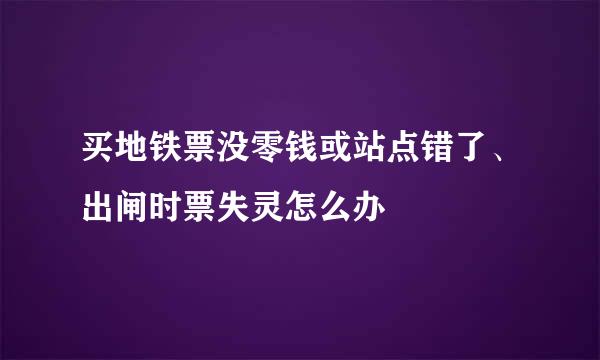 买地铁票没零钱或站点错了、出闸时票失灵怎么办