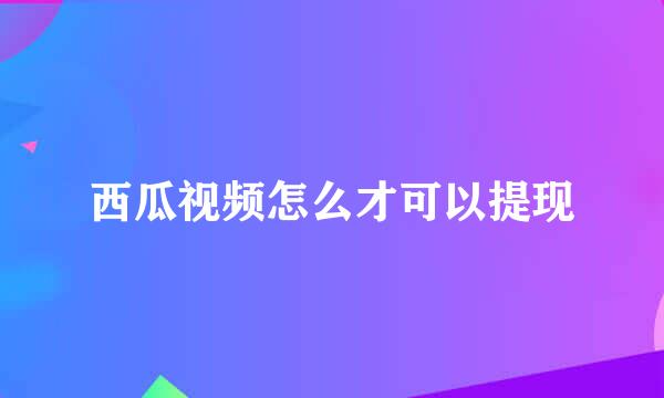 西瓜视频怎么才可以提现