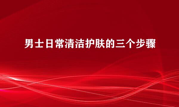 男士日常清洁护肤的三个步骤