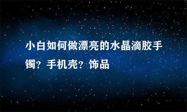 小白如何做漂亮的水晶滴胶手镯？手机壳？饰品