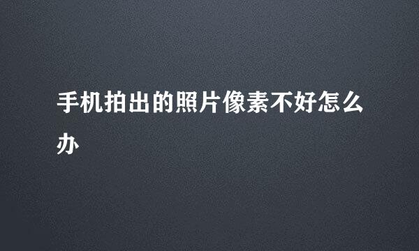 手机拍出的照片像素不好怎么办