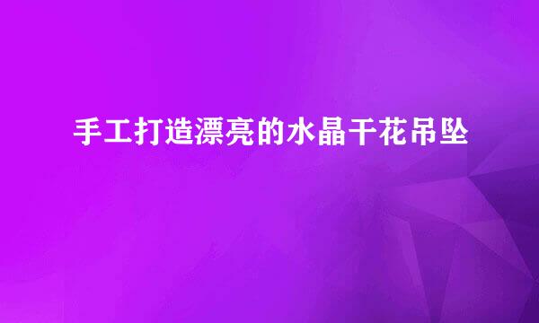 手工打造漂亮的水晶干花吊坠