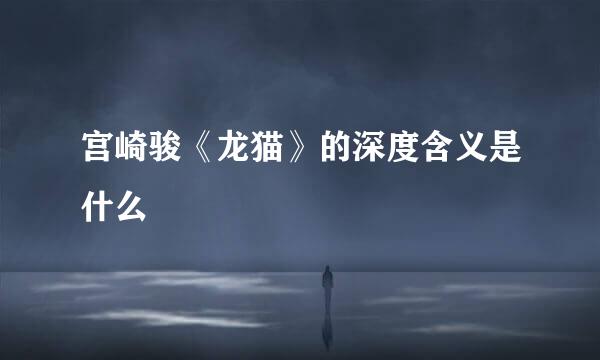 宫崎骏《龙猫》的深度含义是什么