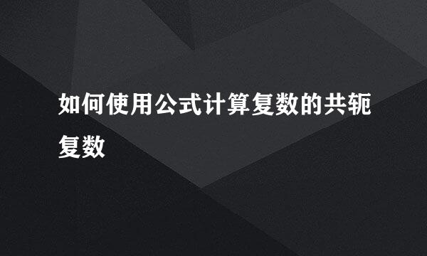 如何使用公式计算复数的共轭复数