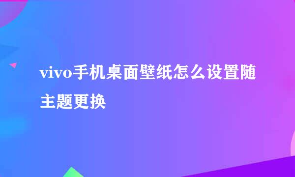 vivo手机桌面壁纸怎么设置随主题更换