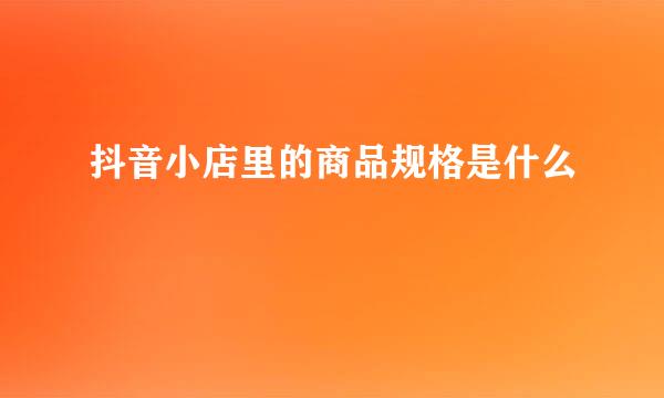 抖音小店里的商品规格是什么