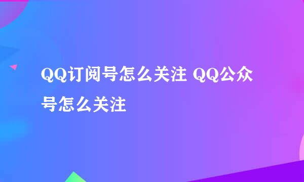 QQ订阅号怎么关注 QQ公众号怎么关注