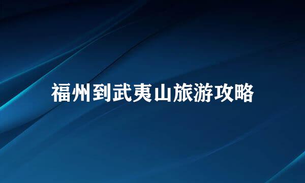 福州到武夷山旅游攻略