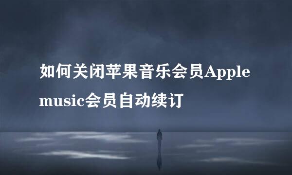 如何关闭苹果音乐会员Apple music会员自动续订