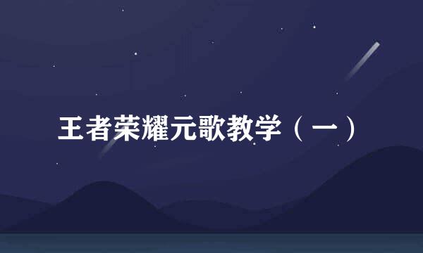 王者荣耀元歌教学（一）