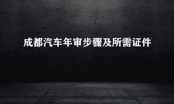成都汽车年审步骤及所需证件