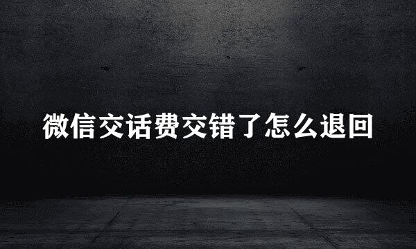 微信交话费交错了怎么退回
