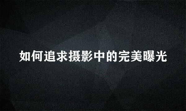 如何追求摄影中的完美曝光