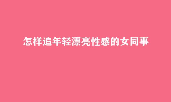 怎样追年轻漂亮性感的女同事