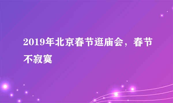2019年北京春节逛庙会，春节不寂寞