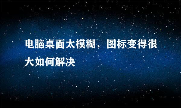 电脑桌面太模糊，图标变得很大如何解决