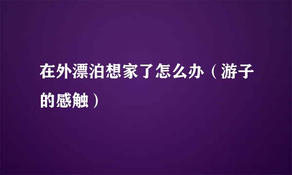 在外漂泊想家了怎么办（游子的感触）