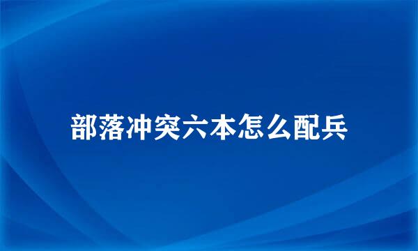 部落冲突六本怎么配兵